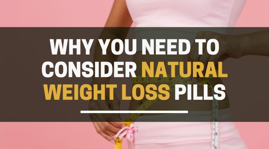 Why you need to consider natural weight loss pills